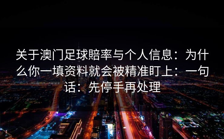 关于澳门足球賠率与个人信息：为什么你一填资料就会被精准盯上：一句话：先停手再处理