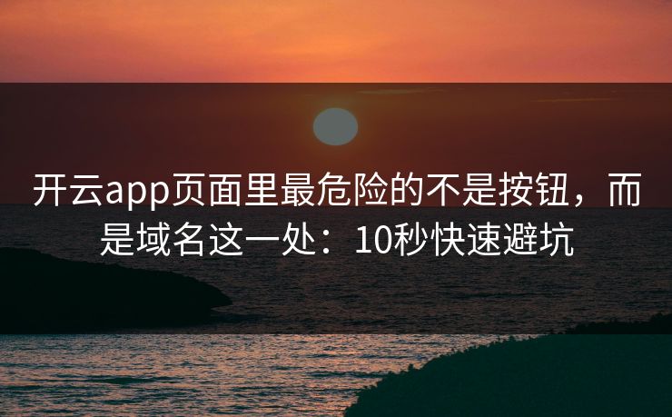 开云app页面里最危险的不是按钮，而是域名这一处：10秒快速避坑