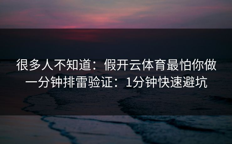 很多人不知道:假开云体育最怕你做一分钟排雷验证:1分钟快速避坑 很多人不知道:假开云体育最怕你做一分钟排雷验证:1分钟快速避坑
