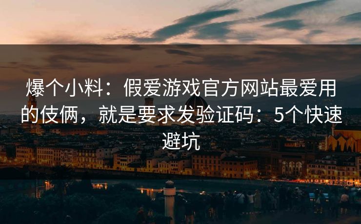 爆个小料：假爱游戏官方网站最爱用的伎俩，就是要求发验证码：5个快速避坑