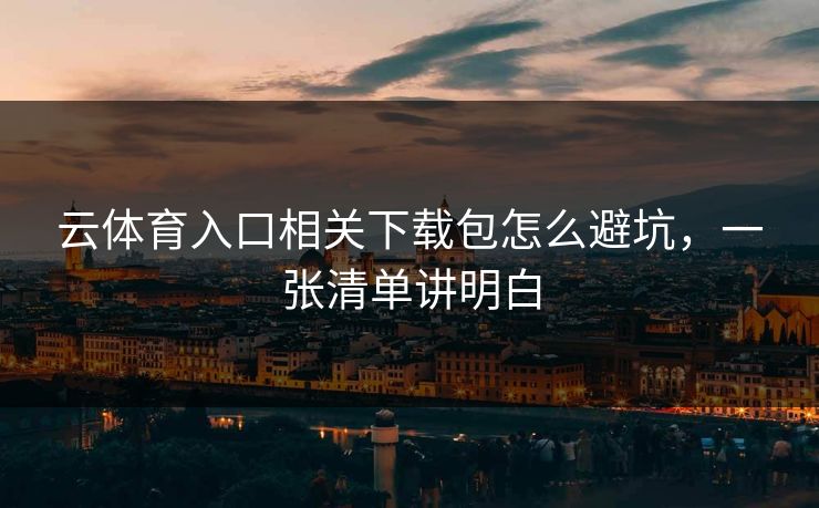 云体育入口相关下载包怎么避坑，一张清单讲明白