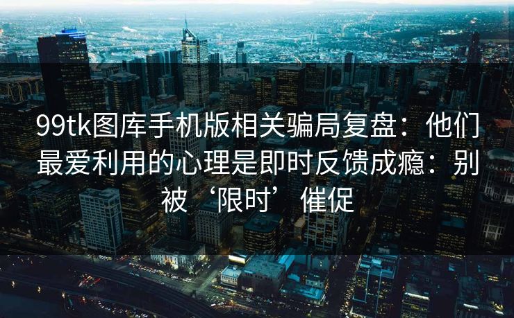 99tk图库手机版相关骗局复盘：他们最爱利用的心理是即时反馈成瘾：别被‘限时’催促