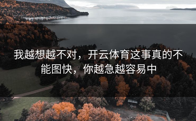 我越想越不对，开云体育这事真的不能图快，你越急越容易中