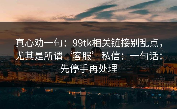 真心劝一句：99tk相关链接别乱点，尤其是所谓‘客服’私信：一句话：先停手再处理