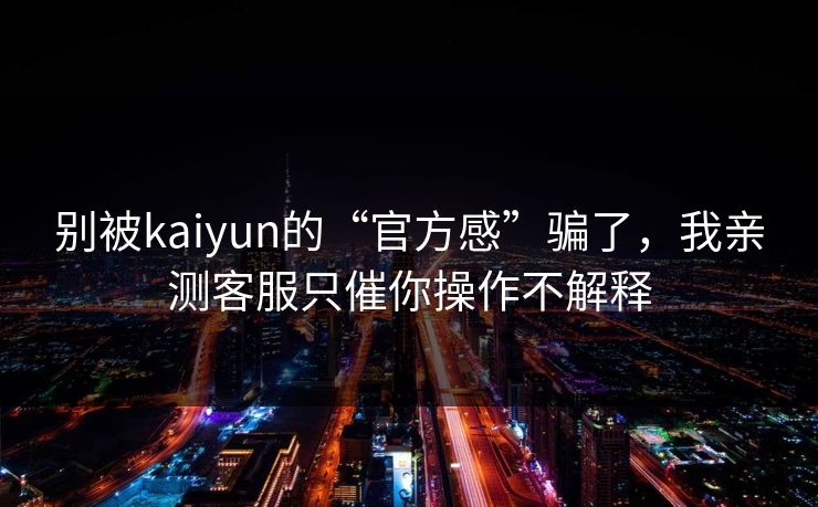 别被kaiyun的“官方感”骗了，我亲测客服只催你操作不解释