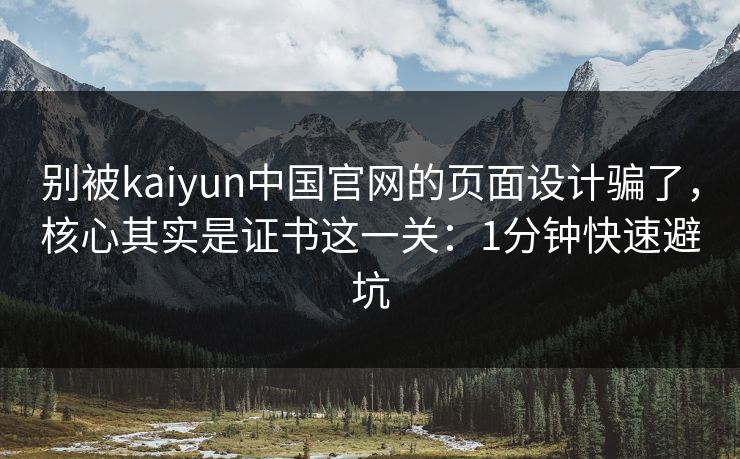 别被kaiyun中国官网的页面设计骗了，核心其实是证书这一关：1分钟快速避坑