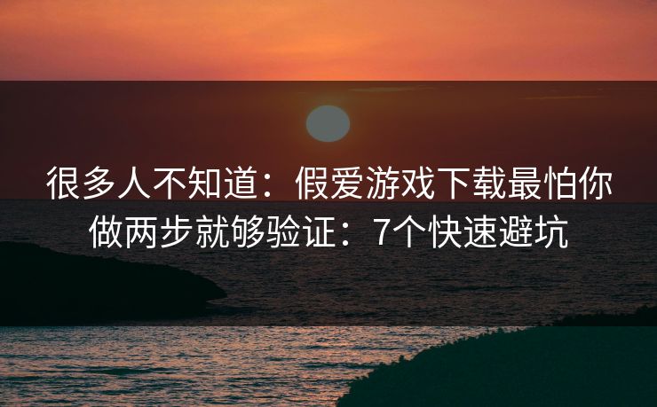 很多人不知道:假爱游戏下载最怕你做两步就够验证:7个快速避坑 很多人不知道:假爱游戏下载最怕你做两步就够验证:7个快速避坑