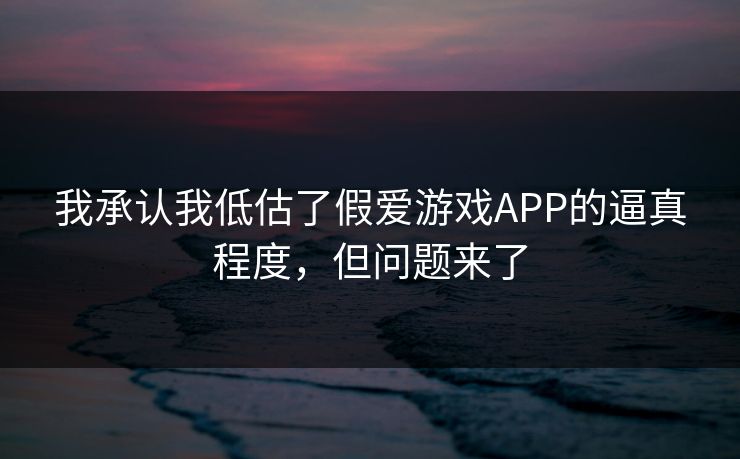 我承认我低估了假爱游戏APP的逼真程度,但问题来了 我承认我低估了假爱游戏APP的逼真程度,但问题来了