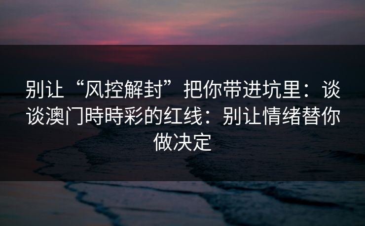 别让“风控解封”把你带进坑里:谈谈澳门時時彩的红线:别让情绪替你做决定 别让“风控解封”把你带进坑里:谈谈澳门時時彩的红线:别让情绪替你做决定