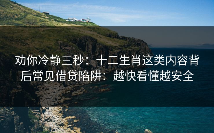 劝你冷静三秒：十二生肖这类内容背后常见借贷陷阱：越快看懂越安全