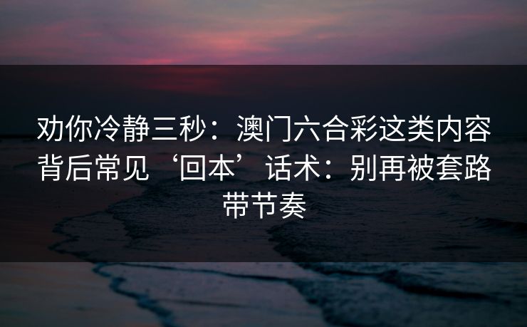 劝你冷静三秒：澳门六合彩这类内容背后常见‘回本’话术：别再被套路带节奏