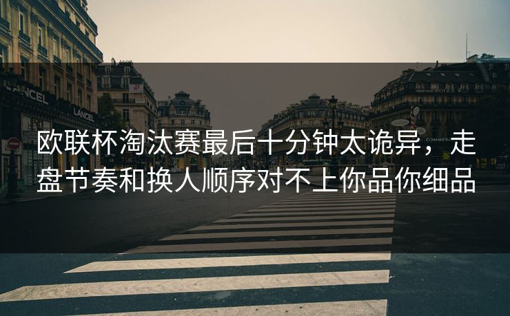 欧联杯淘汰赛最后十分钟太诡异,走盘节奏和换人顺序对不上你品你细品 欧联杯淘汰赛最后十分钟太诡异,走盘节奏和换人顺序对不上你品你细品