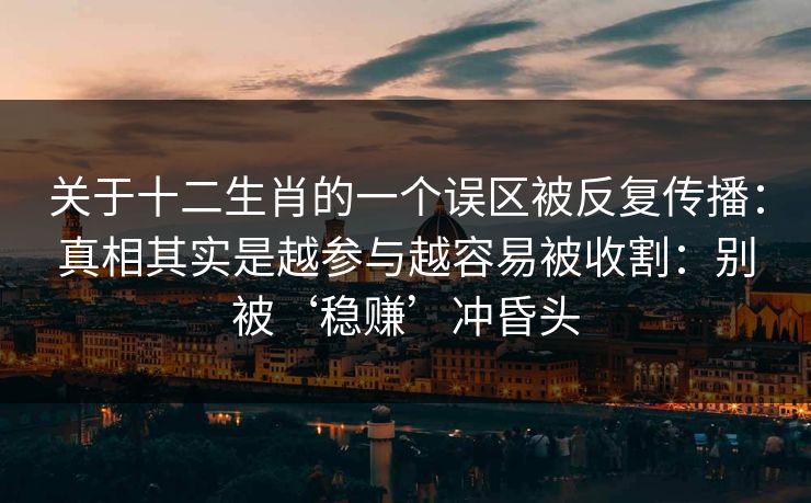 关于十二生肖的一个误区被反复传播：真相其实是越参与越容易被收割：别被‘稳赚’冲昏头