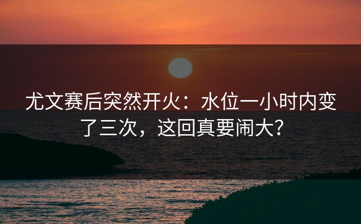 尤文赛后突然开火:水位一小时内变了三次,这回真要闹大? 尤文赛后突然开火:水位一小时内变了三次,这回真要闹大?
