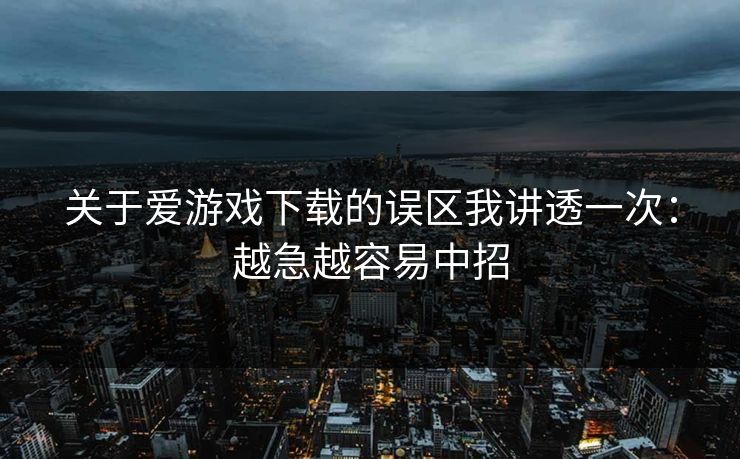 关于爱游戏下载的误区我讲透一次:越急越容易中招 关于爱游戏下载的误区我讲透一次:越急越容易中招
