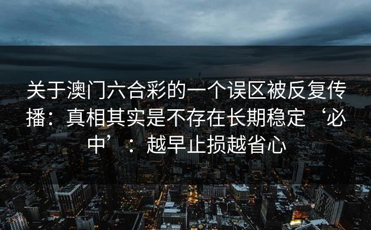 关于澳门六合彩的一个误区被反复传播:真相其实是不存在长期稳定‘必中’:越早止损越省心 关于澳门六合彩的一个误区被反复传播:真相其实是不存在长期稳定‘必中’:越早止损越省心