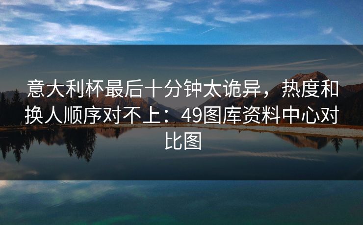 意大利杯最后十分钟太诡异，热度和换人顺序对不上：49图库资料中心对比图
