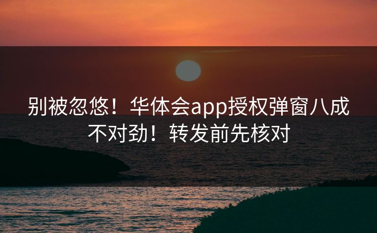 别被忽悠！华体会app授权弹窗八成不对劲！转发前先核对