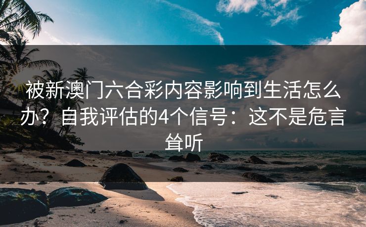 被新澳门六合彩内容影响到生活怎么办？自我评估的4个信号：这不是危言耸听