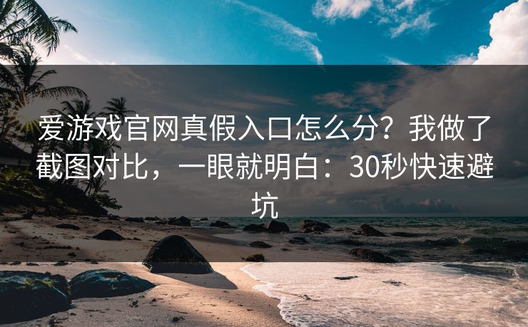 爱游戏官网真假入口怎么分？我做了截图对比，一眼就明白：30秒快速避坑